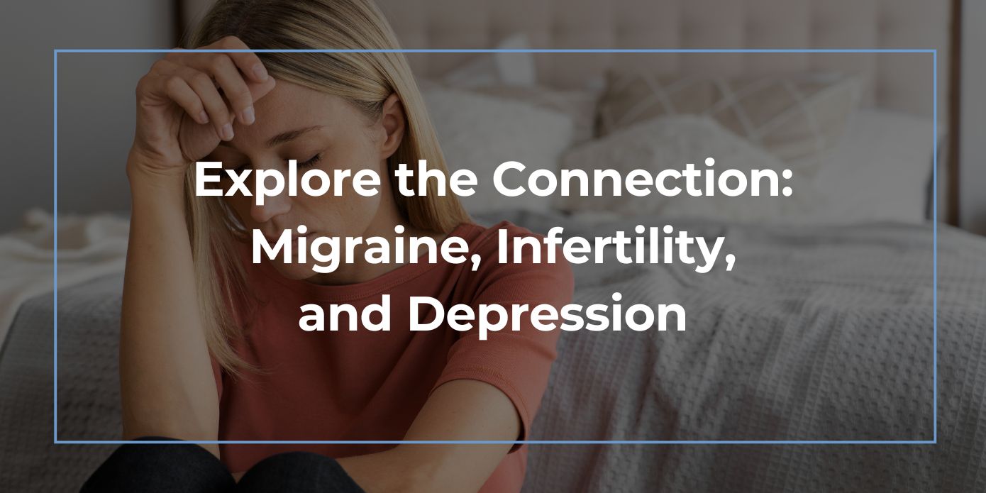 Explore the Connection: Migraine, Infertility, and Depression Explore the Connection: Migraine, Infertility, and Depression